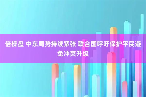 倍操盘 中东局势持续紧张 联合国呼吁保护平民避免冲突升级